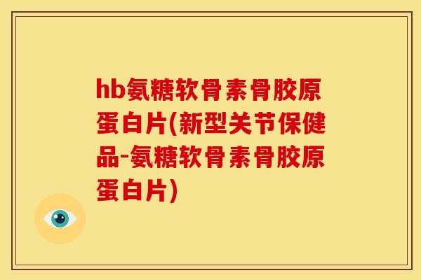 hb氨糖软骨素骨胶原蛋白片(新型关节保健品-氨糖软骨素骨胶原蛋白片)
