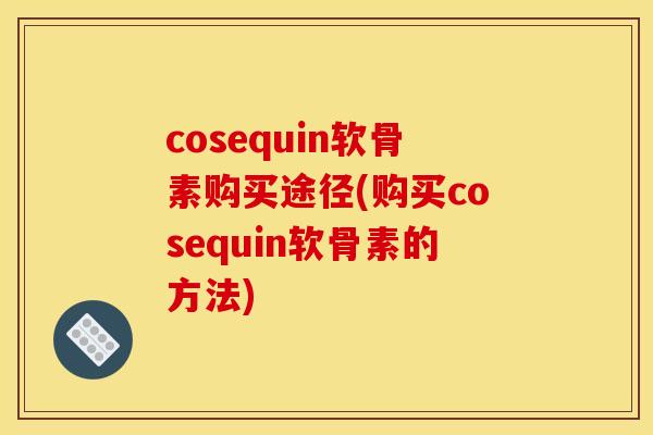 cosequin软骨素购买途径(购买cosequin软骨素的方法)
