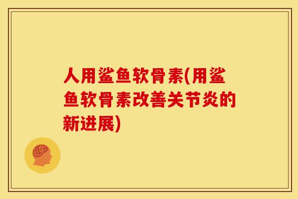 人用鲨鱼软骨素(用鲨鱼软骨素改善关节炎的新进展)