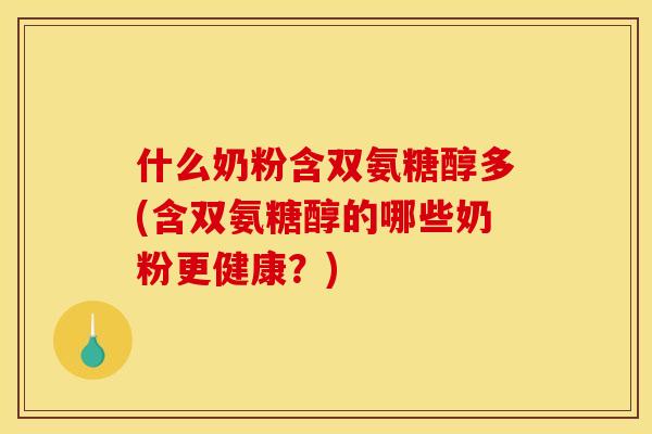 什么奶粉含双氨糖醇多(含双氨糖醇的哪些奶粉更健康？)