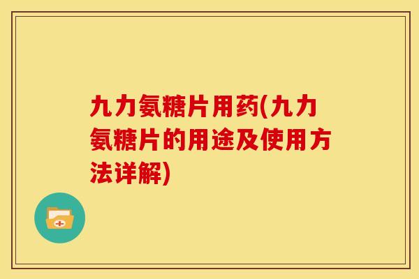 九力氨糖片用药(九力氨糖片的用途及使用方法详解)