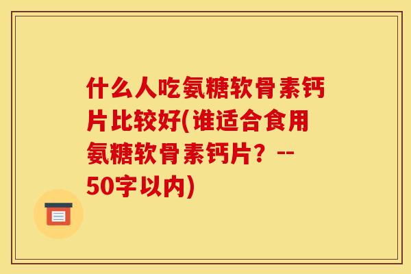 什么人吃氨糖软骨素钙片比较好(谁适合食用氨糖软骨素钙片？--50字以内)
