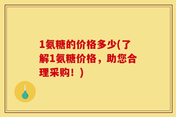 1氨糖的价格多少(了解1氨糖价格，助您合理采购！)
