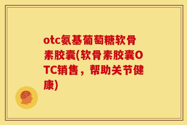otc氨基葡萄糖软骨素胶囊(软骨素胶囊OTC销售，帮助关节健康)