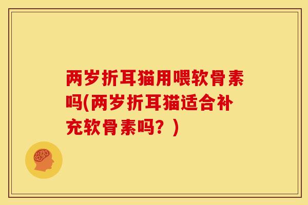 两岁折耳猫用喂软骨素吗(两岁折耳猫适合补充软骨素吗？)
