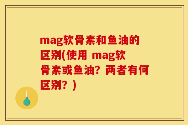 mag软骨素和鱼油的区别(使用 mag软骨素或鱼油？两者有何区别？)