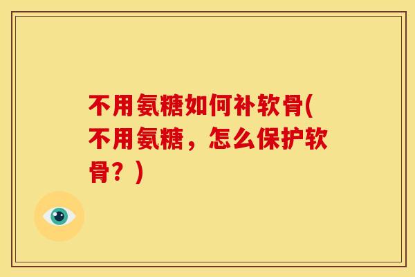不用氨糖如何补软骨(不用氨糖，怎么保护软骨？)