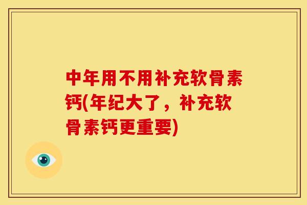 中年用不用补充软骨素钙(年纪大了，补充软骨素钙更重要)
