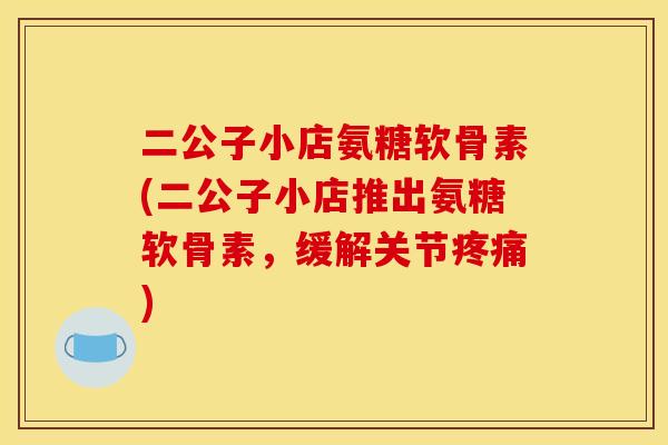 二公子小店氨糖软骨素(二公子小店推出氨糖软骨素，缓解关节疼痛)