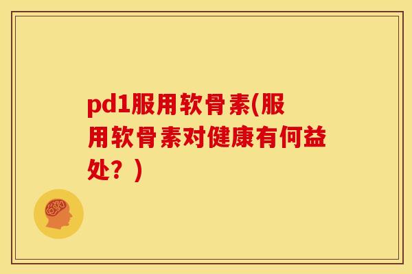 pd1服用软骨素(服用软骨素对健康有何益处？)