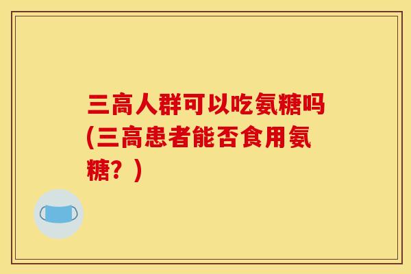 三高人群可以吃氨糖吗(三高患者能否食用氨糖？)