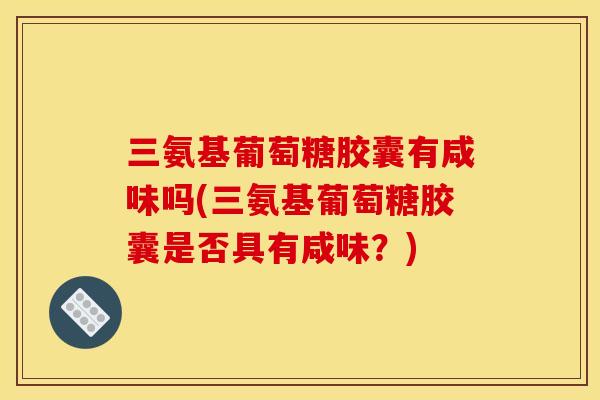 三氨基葡萄糖胶囊有咸味吗(三氨基葡萄糖胶囊是否具有咸味？)