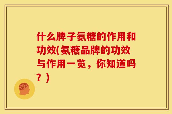 什么牌子氨糖的作用和功效(氨糖品牌的功效与作用一览，你知道吗？)