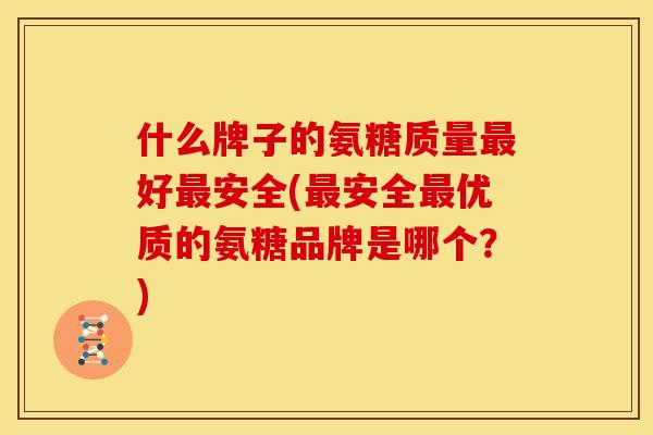 什么牌子的氨糖质量最好最安全(最安全最优质的氨糖品牌是哪个？)