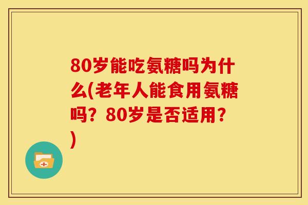 80岁能吃氨糖吗为什么(老年人能食用氨糖吗？80岁是否适用？)