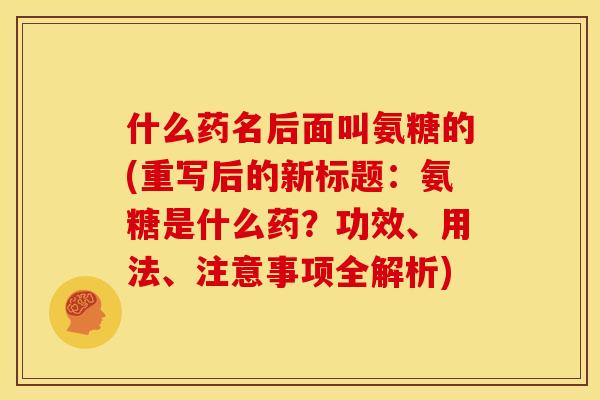 什么药名后面叫氨糖的(重写后的新标题：氨糖是什么药？功效、用法、注意事项全解析)