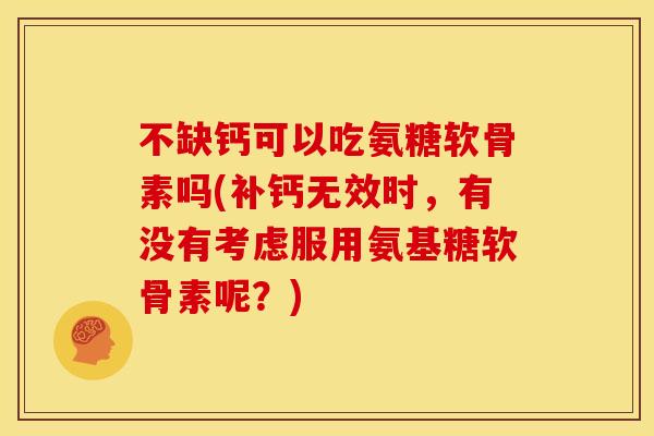 不缺钙可以吃氨糖软骨素吗(补钙无效时，有没有考虑服用氨基糖软骨素呢？)