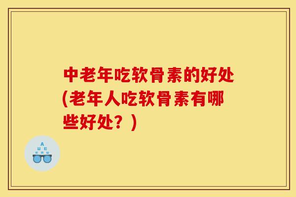 中老年吃软骨素的好处(老年人吃软骨素有哪些好处？)