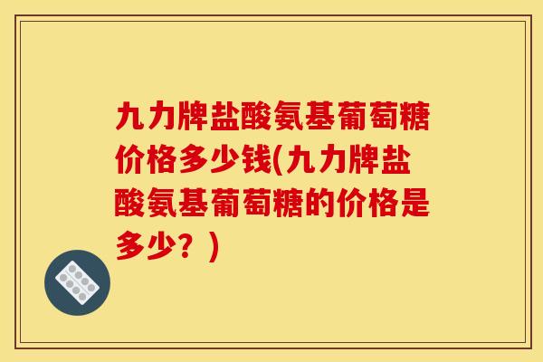 九力牌盐酸氨基葡萄糖价格多少钱(九力牌盐酸氨基葡萄糖的价格是多少？)
