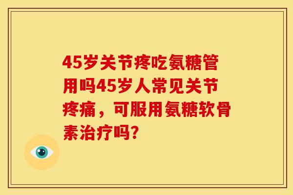 45岁关节疼吃氨糖管用吗45岁人常见关节疼痛，可服用氨糖软骨素治疗吗？