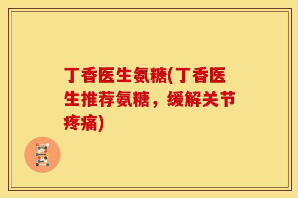 丁香医生氨糖(丁香医生推荐氨糖，缓解关节疼痛)