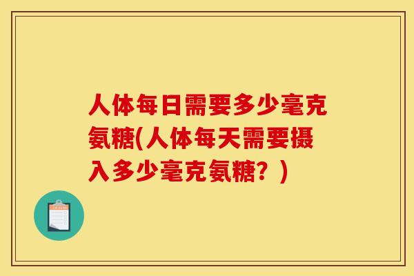 人体每日需要多少毫克氨糖(人体每天需要摄入多少毫克氨糖？)