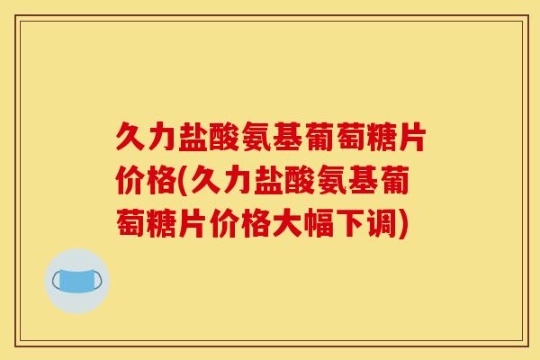 久力盐酸氨基葡萄糖片价格(久力盐酸氨基葡萄糖片价格大幅下调)