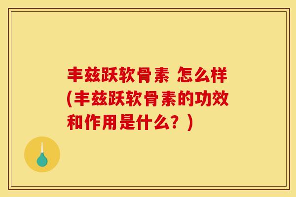 丰兹跃软骨素 怎么样(丰兹跃软骨素的功效和作用是什么？)
