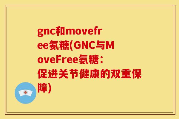 gnc和movefree氨糖(GNC与MoveFree氨糖：促进关节健康的双重保障)