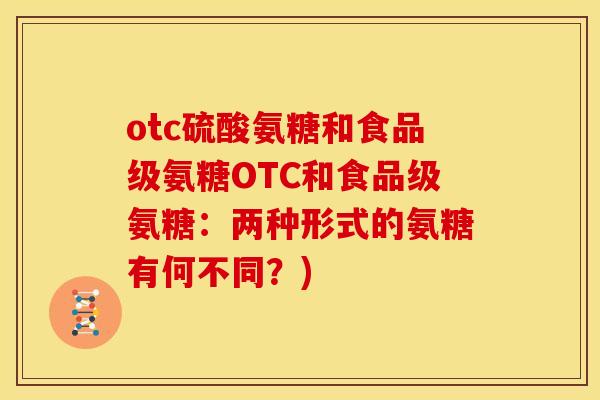 otc硫酸氨糖和食品级氨糖OTC和食品级氨糖：两种形式的氨糖有何不同？)