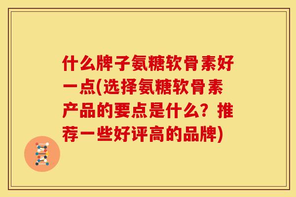 什么牌子氨糖软骨素好一点(选择氨糖软骨素产品的要点是什么？推荐一些好评高的品牌)
