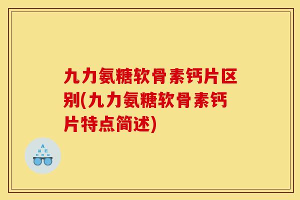 九力氨糖软骨素钙片区别(九力氨糖软骨素钙片特点简述)