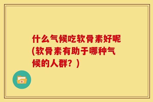 什么气候吃软骨素好呢(软骨素有助于哪种气候的人群？)