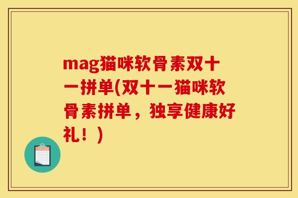mag猫咪软骨素双十一拼单(双十一猫咪软骨素拼单，独享健康好礼！)
