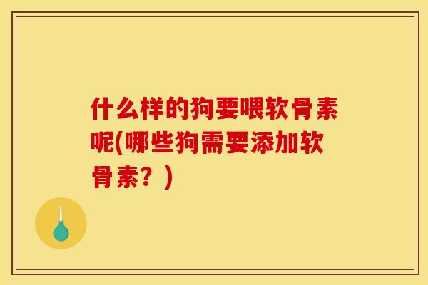 什么样的狗要喂软骨素呢(哪些狗需要添加软骨素？)