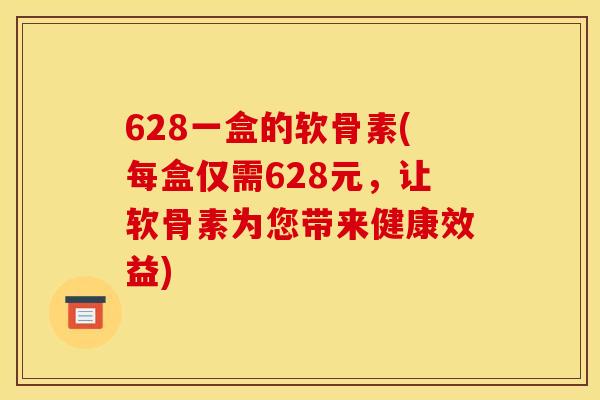 628一盒的软骨素(每盒仅需628元，让软骨素为您带来健康效益)
