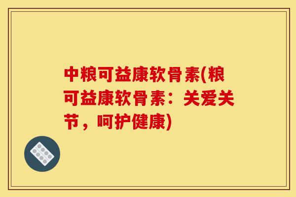 中粮可益康软骨素(粮可益康软骨素：关爱关节，呵护健康)