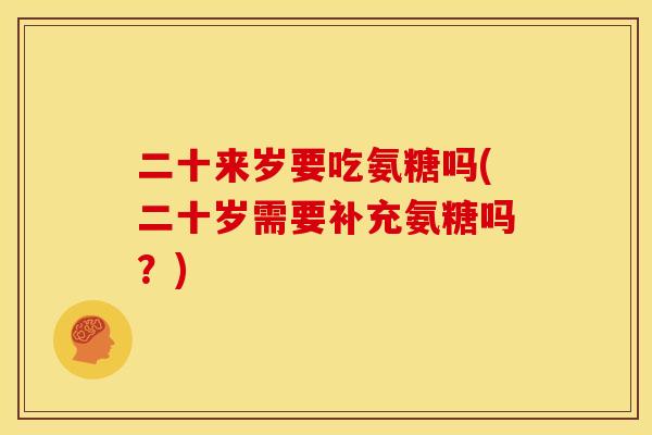 二十来岁要吃氨糖吗(二十岁需要补充氨糖吗？)