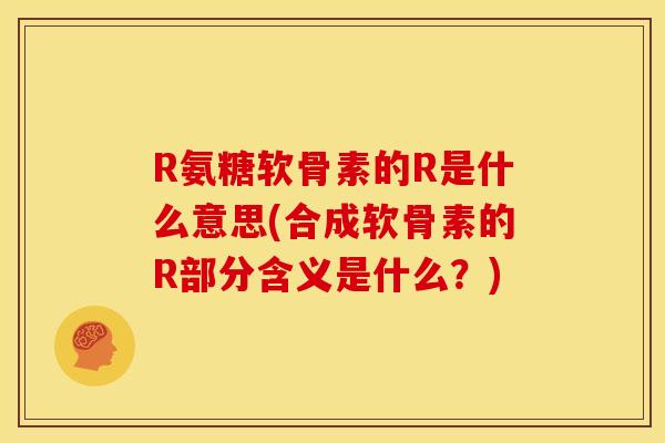 R氨糖软骨素的R是什么意思(合成软骨素的R部分含义是什么？)