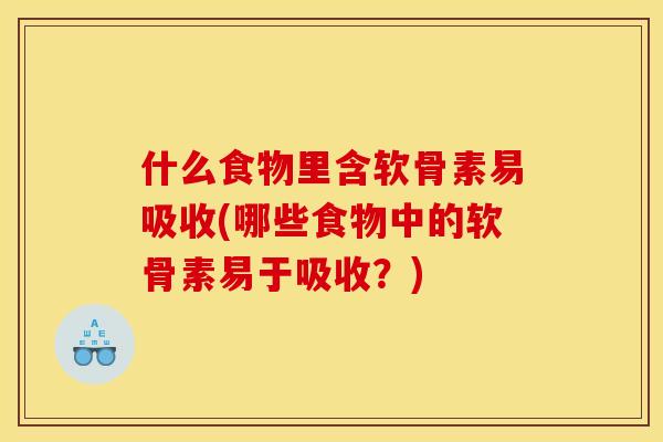 什么食物里含软骨素易吸收(哪些食物中的软骨素易于吸收？)