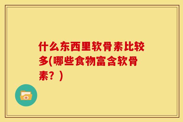 什么东西里软骨素比较多(哪些食物富含软骨素？)