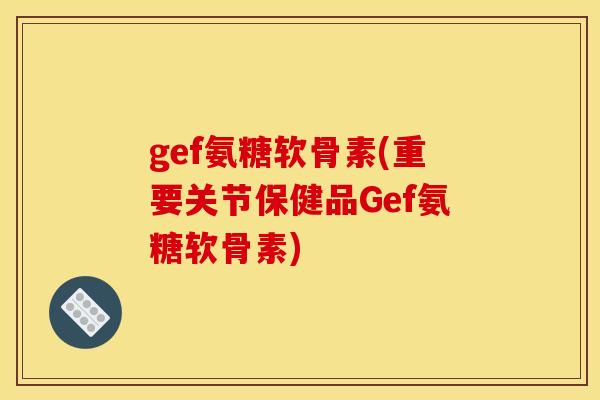 gef氨糖软骨素(重要关节保健品Gef氨糖软骨素)