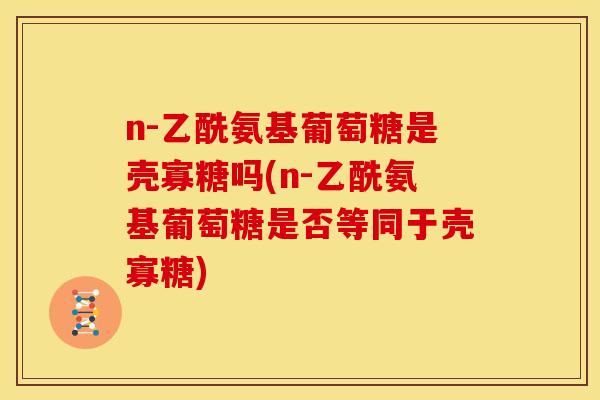 n-乙酰氨基葡萄糖是壳寡糖吗(n-乙酰氨基葡萄糖是否等同于壳寡糖)