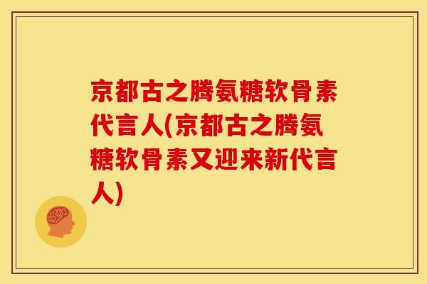 京都古之腾氨糖软骨素代言人(京都古之腾氨糖软骨素又迎来新代言人)