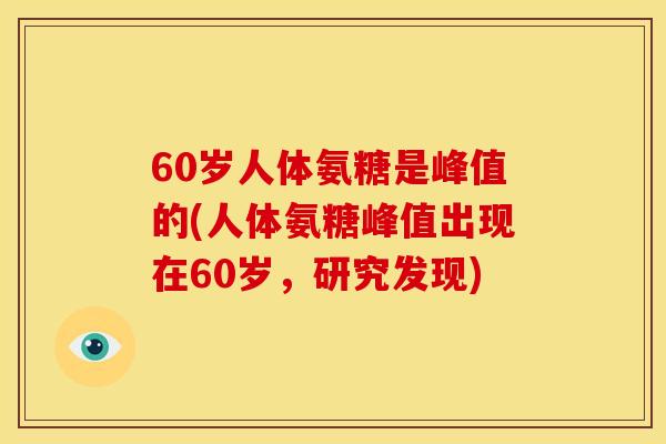 60岁人体氨糖是峰值的(人体氨糖峰值出现在60岁，研究发现)