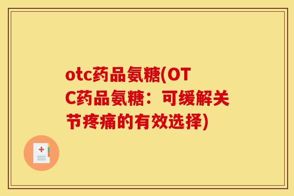 otc药品氨糖(OTC药品氨糖：可缓解关节疼痛的有效选择)
