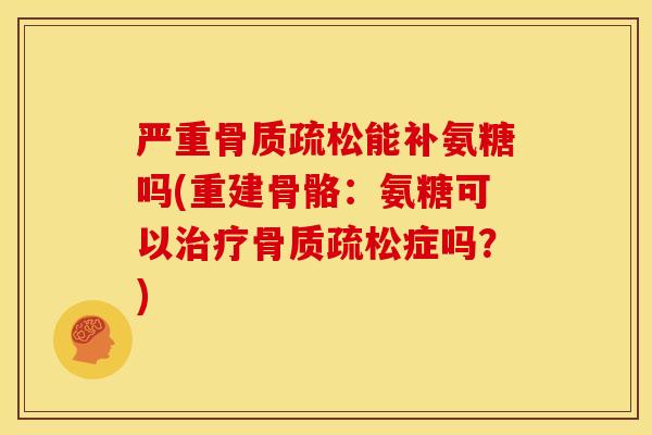 严重骨质疏松能补氨糖吗(重建骨骼：氨糖可以治疗骨质疏松症吗？)
