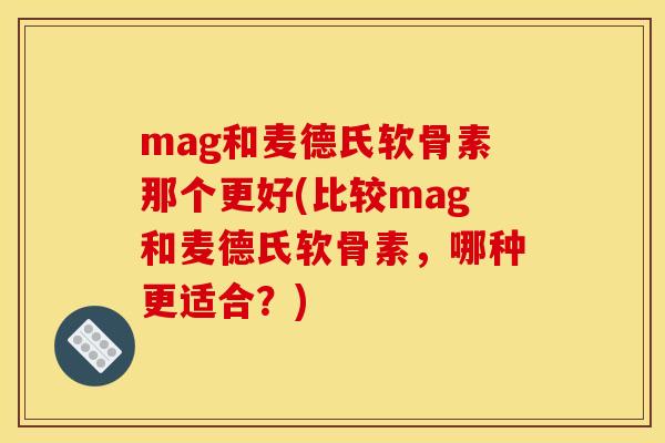 mag和麦德氏软骨素那个更好(比较mag和麦德氏软骨素，哪种更适合？)
