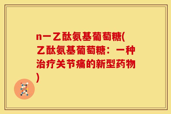 n一乙酞氨基葡萄糖(乙酞氨基葡萄糖：一种治疗关节痛的新型药物)