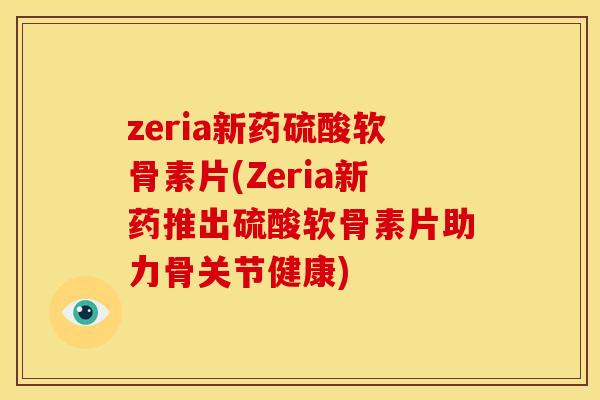 zeria新药硫酸软骨素片(Zeria新药推出硫酸软骨素片助力骨关节健康)
